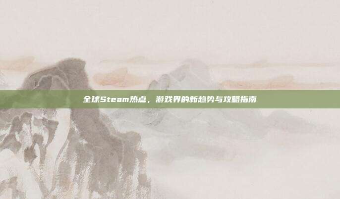 全球Steam热点,游戏界的新趋势与攻略指南-第1张图片-速奇网 全球Steam热点,游戏界的新趋势与攻略指南-第1张图片-速奇网
