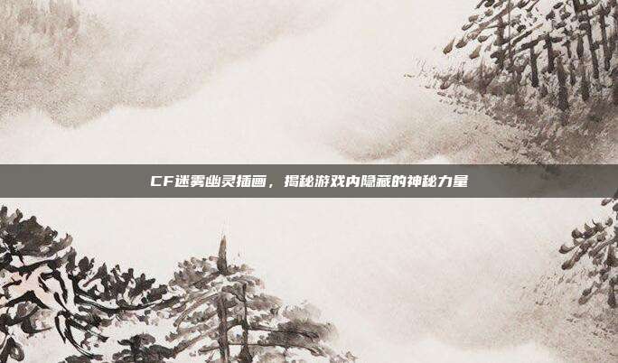 CF迷雾幽灵插画,揭秘游戏内隐藏的神秘力量-第1张图片-速奇网 CF迷雾幽灵插画,揭秘游戏内隐藏的神秘力量-第1张图片-速奇网