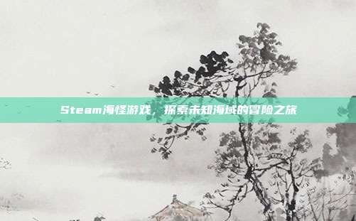 Steam海怪游戏,探索未知海域的冒险之旅-第1张图片-速奇网 Steam海怪游戏,探索未知海域的冒险之旅-第1张图片-速奇网