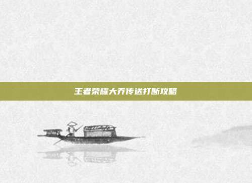 王者荣耀大乔传送打断攻略-第1张图片-速奇网 王者荣耀大乔传送打断攻略-第1张图片-速奇网