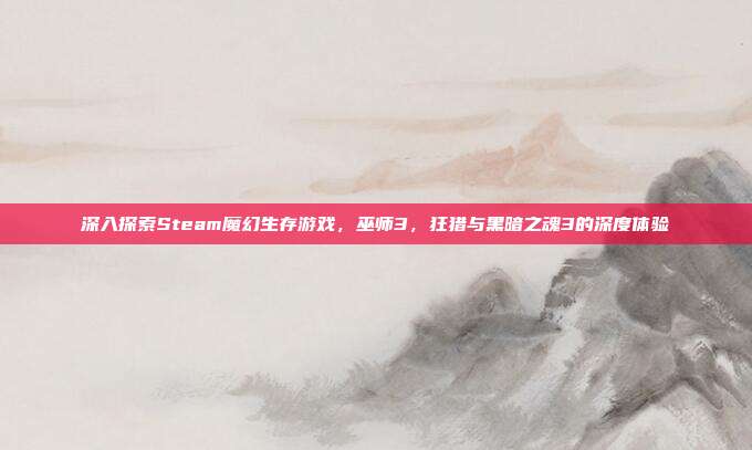 深入探索Steam魔幻生存游戏,巫师3,狂猎与黑暗之魂3的深度体验-第1张图片-速奇网 深入探索Steam魔幻生存游戏,巫师3,狂猎与黑暗之魂3的深度体验-第1张图片-速奇网