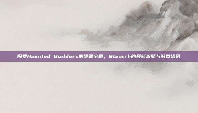 探索Haunted Builders的隐藏宝藏，Steam上的最新攻略与游戏资讯-第1张图片-速奇网