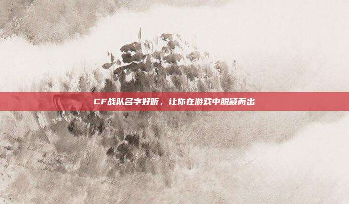 CF战队名字好听,让你在游戏中脱颖而出-第1张图片-速奇网 CF战队名字好听,让你在游戏中脱颖而出-第1张图片-速奇网