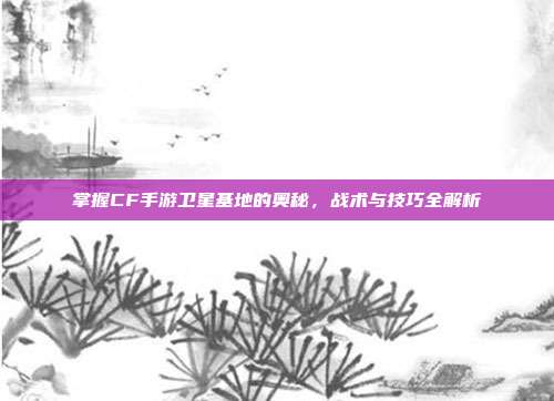 掌握CF手游卫星基地的奥秘,战术与技巧全解析-第1张图片-速奇网 掌握CF手游卫星基地的奥秘,战术与技巧全解析-第1张图片-速奇网