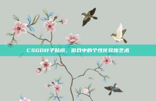 CSGO叶子贴纸,游戏中的个性化装饰艺术-第1张图片-速奇网 CSGO叶子贴纸,游戏中的个性化装饰艺术-第1张图片-速奇网