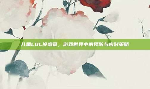 儿童LOL冷感冒，游戏世界中的预防与应对策略-第1张图片-速奇网