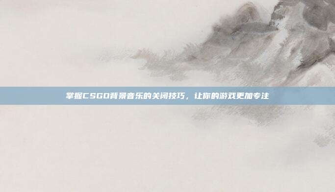 掌握CSGO背景音乐的关闭技巧,让你的游戏更加专注-第1张图片-速奇网 掌握CSGO背景音乐的关闭技巧,让你的游戏更加专注-第1张图片-速奇网