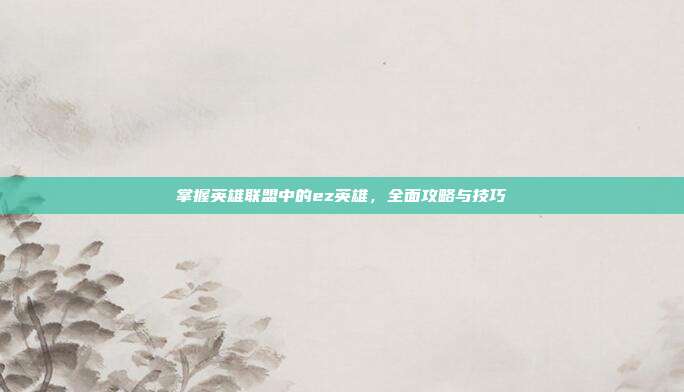 掌握英雄联盟中的ez英雄,全面攻略与技巧-第1张图片-速奇网 掌握英雄联盟中的ez英雄,全面攻略与技巧-第1张图片-速奇网