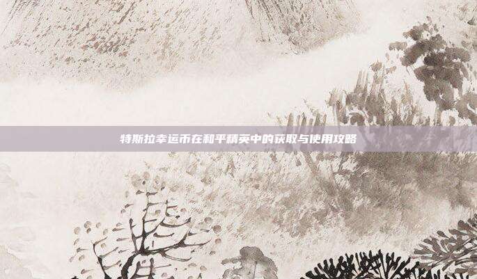 特斯拉幸运币在和平精英中的获取与使用攻略-第1张图片-速奇网