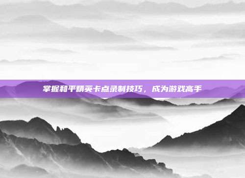 掌握和平精英卡点录制技巧,成为游戏高手-第1张图片-速奇网 掌握和平精英卡点录制技巧,成为游戏高手-第1张图片-速奇网