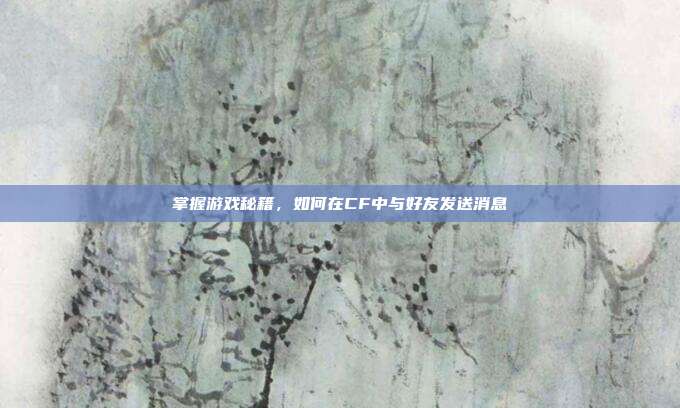 掌握游戏秘籍,如何在CF中与好友发送消息-第1张图片-速奇网 掌握游戏秘籍,如何在CF中与好友发送消息-第1张图片-速奇网