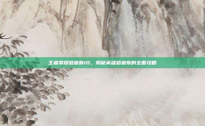 王者荣耀哈迪斯ID,揭秘英雄哈迪斯的全面攻略-第1张图片-速奇网 王者荣耀哈迪斯ID,揭秘英雄哈迪斯的全面攻略-第1张图片-速奇网