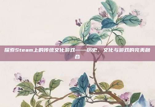 探索Steam上的传统文化游戏——历史、文化与游戏的完美融合-第1张图片-速奇网 探索Steam上的传统文化游戏——历史、文化与游戏的完美融合-第1张图片-速奇网