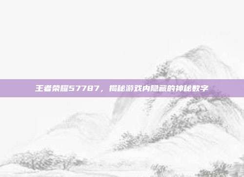 王者荣耀57787,揭秘游戏内隐藏的神秘数字-第1张图片-速奇网 王者荣耀57787,揭秘游戏内隐藏的神秘数字-第1张图片-速奇网