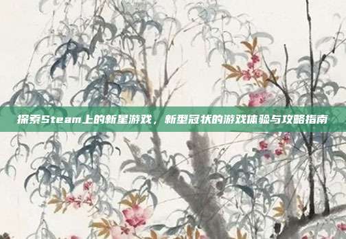 探索Steam上的新星游戏,新型冠状的游戏体验与攻略指南-第1张图片-速奇网 探索Steam上的新星游戏,新型冠状的游戏体验与攻略指南-第1张图片-速奇网