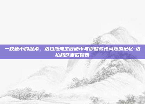 一枚硬币的温柔,达拉然珠宝匠硬币与那些微光闪烁的记忆-达拉然珠宝匠硬币-第1张图片-速奇网 一枚硬币的温柔,达拉然珠宝匠硬币与那些微光闪烁的记忆-达拉然珠宝匠硬币-第1张图片-速奇网
