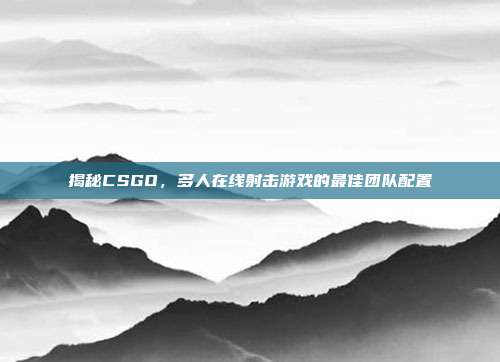 揭秘CSGO,多人在线射击游戏的最佳团队配置-第1张图片-速奇网 揭秘CSGO,多人在线射击游戏的最佳团队配置-第1张图片-速奇网