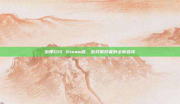 游匣G15 Steam版,游戏爱好者的全新选择-第1张图片-速奇网 游匣G15 Steam版,游戏爱好者的全新选择-第1张图片-速奇网