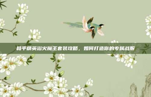 和平精英浴火魔王套装攻略,如何打造你的专属战服-第1张图片-速奇网 和平精英浴火魔王套装攻略,如何打造你的专属战服-第1张图片-速奇网