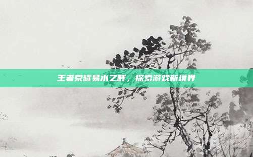 王者荣耀易水之畔,探索游戏新境界-第1张图片-速奇网 王者荣耀易水之畔,探索游戏新境界-第1张图片-速奇网