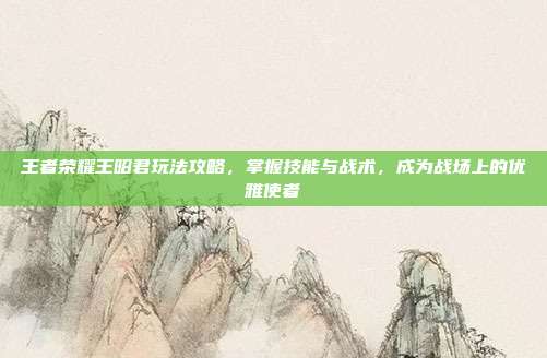 王者荣耀王昭君玩法攻略，掌握技能与战术，成为战场上的优雅使者-第1张图片-速奇网