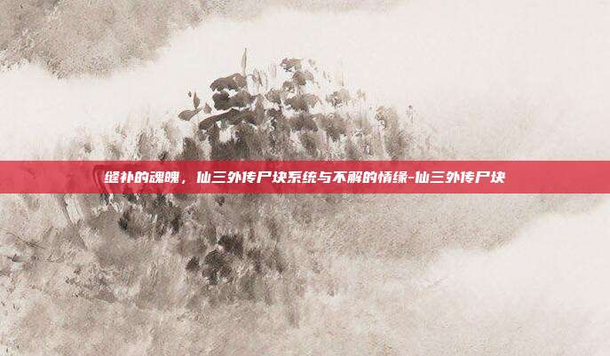 缝补的魂魄,仙三外传尸块系统与不解的情缘-仙三外传尸块-第1张图片-速奇网 缝补的魂魄,仙三外传尸块系统与不解的情缘-仙三外传尸块-第1张图片-速奇网
