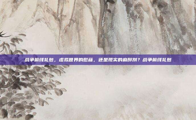 战争前线礼包，虚拟世界的慰藉，还是现实的麻醉剂？战争前线礼包-第1张图片-速奇网