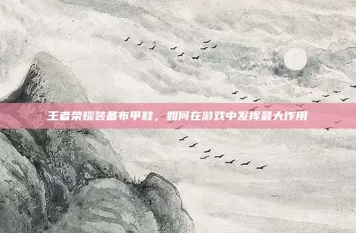 王者荣耀装备布甲鞋，如何在游戏中发挥最大作用-第1张图片-速奇网
