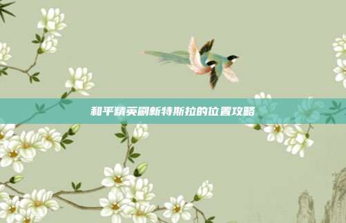 和平精英刷新特斯拉的位置攻略-第1张图片-速奇网