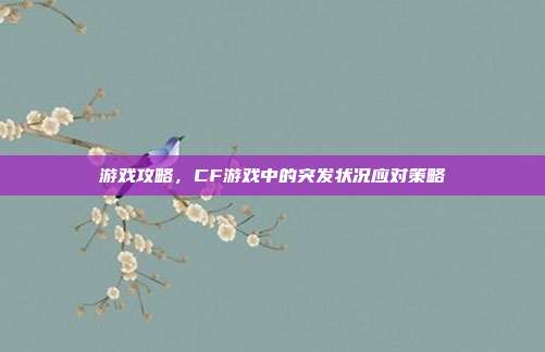 游戏攻略，CF游戏中的突发状况应对策略-第1张图片-速奇网