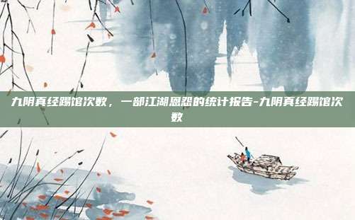 九阴真经踢馆次数，一部江湖恩怨的统计报告-九阴真经踢馆次数-第1张图片-速奇网