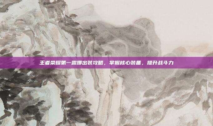 王者荣耀第一露娜出装攻略,掌握核心装备,提升战斗力-第1张图片-速奇网 王者荣耀第一露娜出装攻略,掌握核心装备,提升战斗力-第1张图片-速奇网