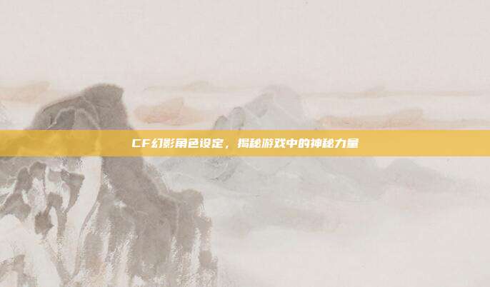 CF幻影角色设定,揭秘游戏中的神秘力量-第1张图片-速奇网 CF幻影角色设定,揭秘游戏中的神秘力量-第1张图片-速奇网