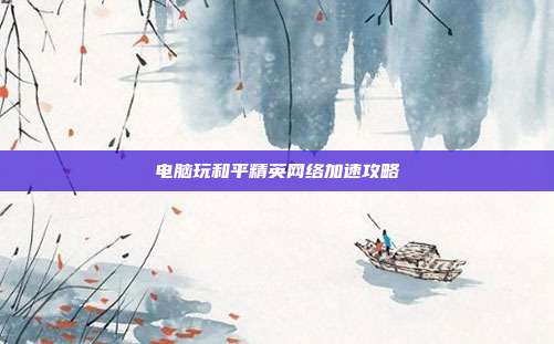 电脑玩和平精英网络加速攻略-第1张图片-速奇网 电脑玩和平精英网络加速攻略-第1张图片-速奇网