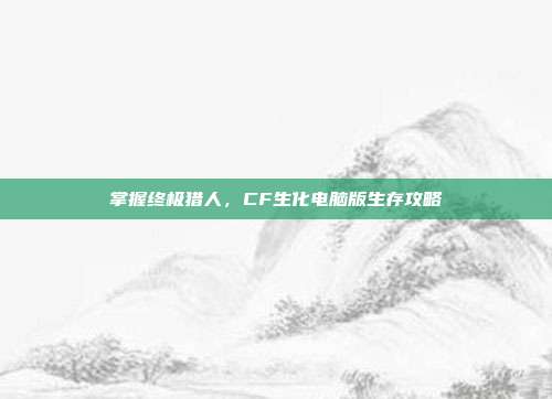 掌握终极猎人,CF生化电脑版生存攻略-第1张图片-速奇网 掌握终极猎人,CF生化电脑版生存攻略-第1张图片-速奇网