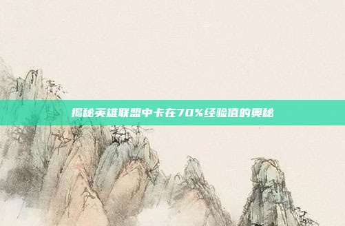 揭秘英雄联盟中卡在70%经验值的奥秘-第1张图片-速奇网