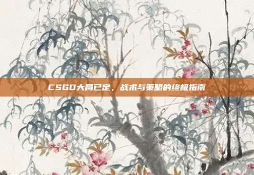 CSGO大局已定，战术与策略的终极指南-第1张图片-速奇网