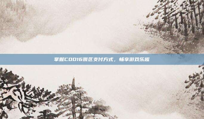 掌握COD16俄区支付方式,畅享游戏乐趣-第1张图片-速奇网 掌握COD16俄区支付方式,畅享游戏乐趣-第1张图片-速奇网