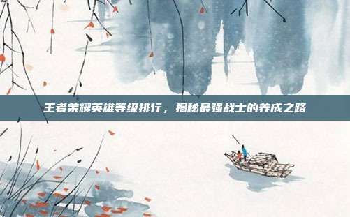 王者荣耀英雄等级排行，揭秘最强战士的养成之路-第1张图片-速奇网