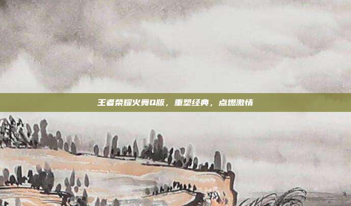 王者荣耀火舞Q版,重塑经典,点燃激情-第1张图片-速奇网 王者荣耀火舞Q版,重塑经典,点燃激情-第1张图片-速奇网