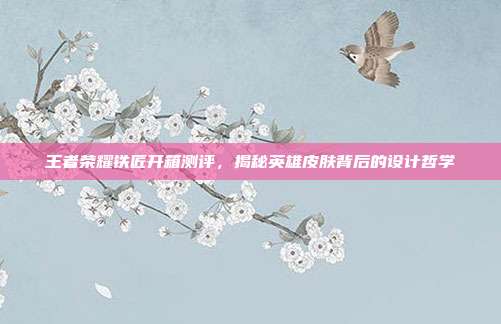 王者荣耀铁匠开箱测评,揭秘英雄皮肤背后的设计哲学-第1张图片-速奇网 王者荣耀铁匠开箱测评,揭秘英雄皮肤背后的设计哲学-第1张图片-速奇网