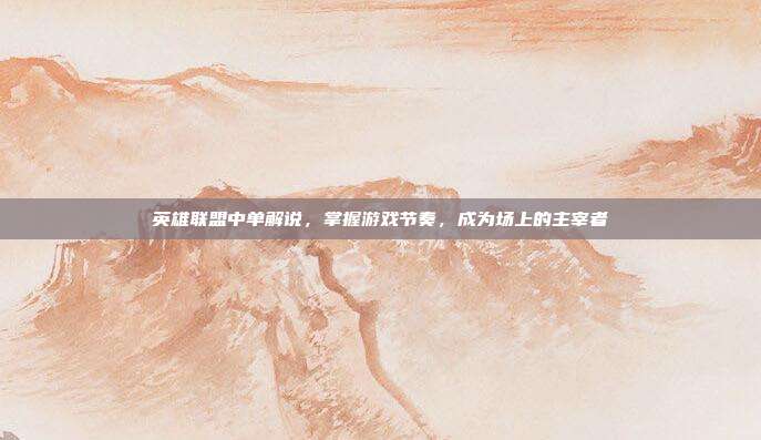 英雄联盟中单解说,掌握游戏节奏,成为场上的主宰者-第1张图片-速奇网 英雄联盟中单解说,掌握游戏节奏,成为场上的主宰者-第1张图片-速奇网