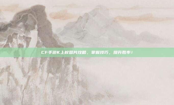 CF手游K上校图片攻略,掌握技巧,提升胜率!-第1张图片-速奇网 CF手游K上校图片攻略,掌握技巧,提升胜率!-第1张图片-速奇网