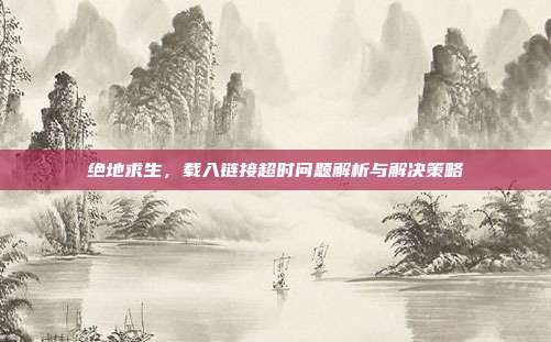 绝地求生，载入链接超时问题解析与解决策略-第1张图片-速奇网