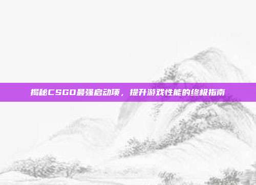 揭秘CSGO最强启动项,提升游戏性能的终极指南-第1张图片-速奇网 揭秘CSGO最强启动项,提升游戏性能的终极指南-第1张图片-速奇网