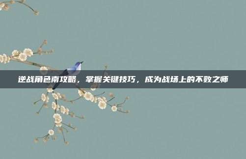 逆战角色南攻略，掌握关键技巧，成为战场上的不败之师-第1张图片-速奇网