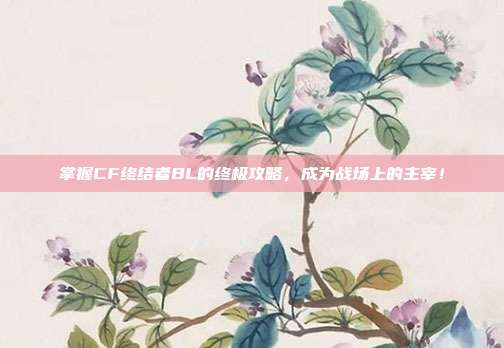 掌握CF终结者BL的终极攻略,成为战场上的主宰!-第1张图片-速奇网 掌握CF终结者BL的终极攻略,成为战场上的主宰!-第1张图片-速奇网