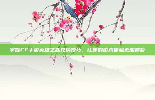 掌握CF手游英雄之匙兑换技巧,让你的游戏体验更加精彩-第1张图片-速奇网 掌握CF手游英雄之匙兑换技巧,让你的游戏体验更加精彩-第1张图片-速奇网
