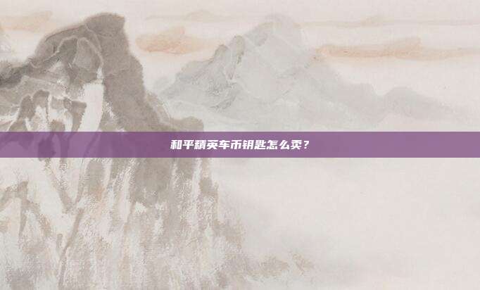 和平精英车币钥匙怎么卖?-第1张图片-速奇网 和平精英车币钥匙怎么卖?-第1张图片-速奇网