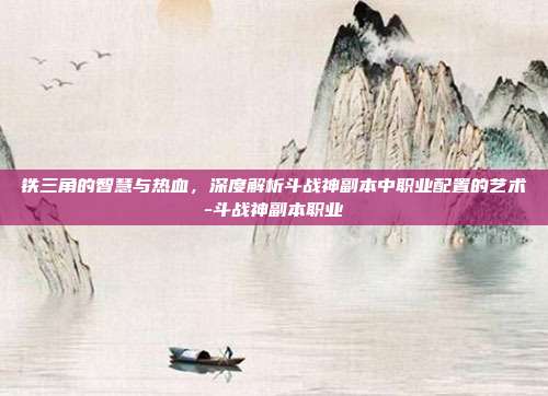 铁三角的智慧与热血,深度解析斗战神副本中职业配置的艺术-斗战神副本职业-第1张图片-速奇网 铁三角的智慧与热血,深度解析斗战神副本中职业配置的艺术-斗战神副本职业-第1张图片-速奇网
